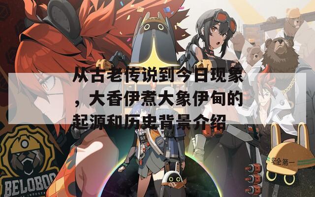 从古老传说到今日现象，大香伊煮大象伊甸的起源和历史背景介绍