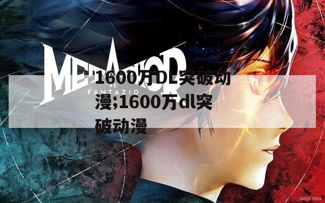 1600万DL突破动漫;1600万dl突破动漫