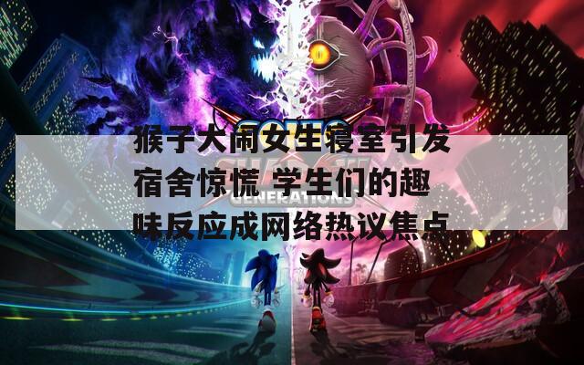 猴子大闹女生寝室引发宿舍惊慌 学生们的趣味反应成网络热议焦点