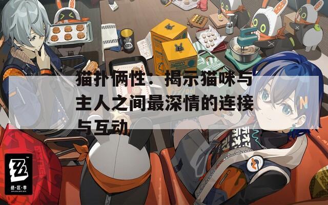 猫扑俩性：揭示猫咪与主人之间最深情的连接与互动