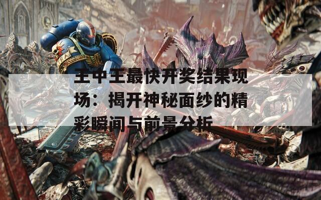 王中王最快开奖结果现场：揭开神秘面纱的精彩瞬间与前景分析