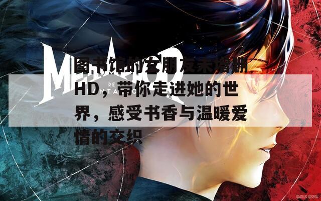 图书馆的女朋友未增删HD，带你走进她的世界，感受书香与温暖爱情的交织