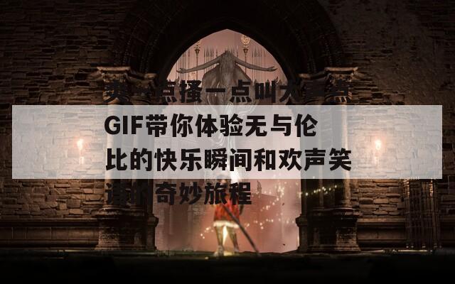 爽一点搔一点叫大声点GIF带你体验无与伦比的快乐瞬间和欢声笑语的奇妙旅程