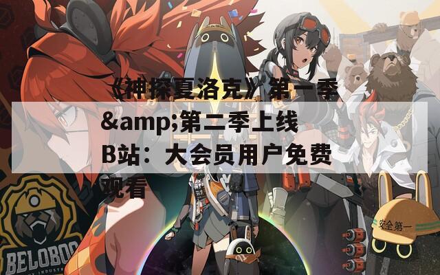 《神探夏洛克》第一季&第二季上线B站：大会员用户免费观看