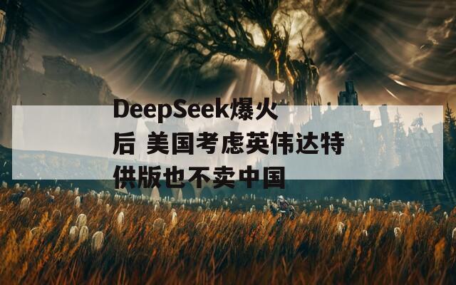 DeepSeek爆火后 美国考虑英伟达特供版也不卖中国