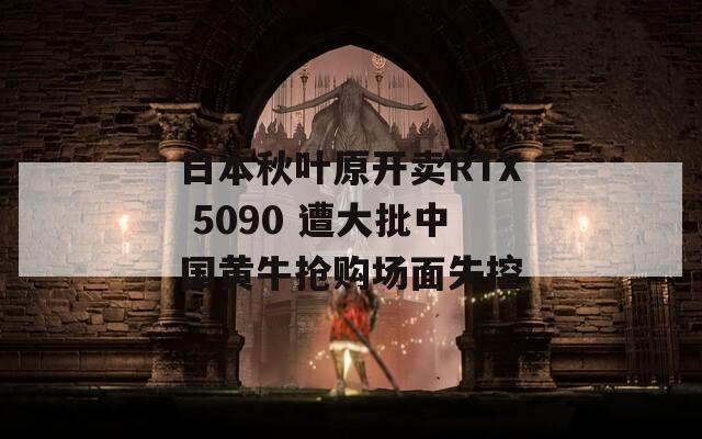 日本秋叶原开卖RTX 5090 遭大批中国黄牛抢购场面失控