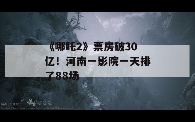 《哪吒2》票房破30亿！河南一影院一天排了88场