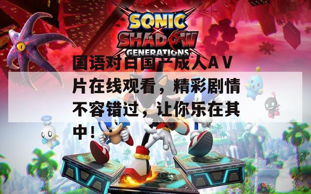 国语对白国产成人AⅤ片在线观看，精彩剧情不容错过，让你乐在其中！
