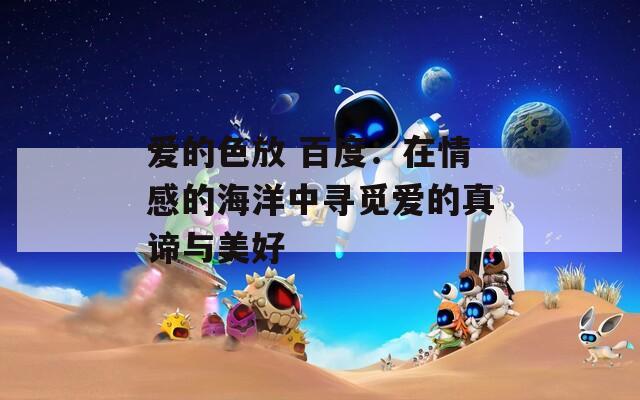 爱的色放 百度：在情感的海洋中寻觅爱的真谛与美好