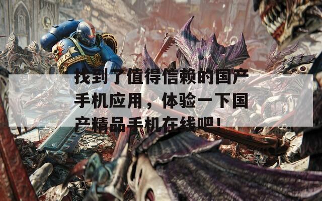 找到了值得信赖的国产手机应用，体验一下国产精品手机在线吧！