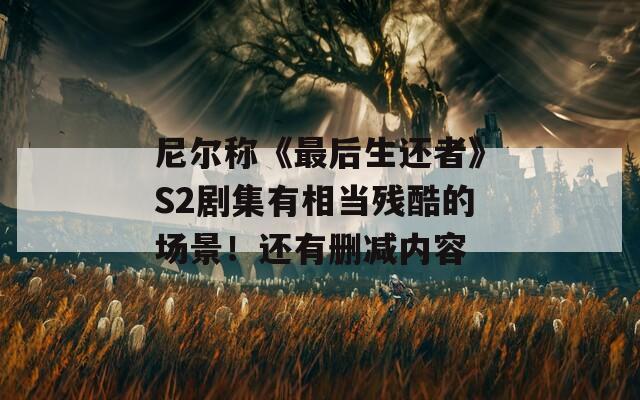 尼尔称《最后生还者》S2剧集有相当残酷的场景！还有删减内容