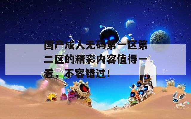 国产成人无码第一区第二区的精彩内容值得一看，不容错过！