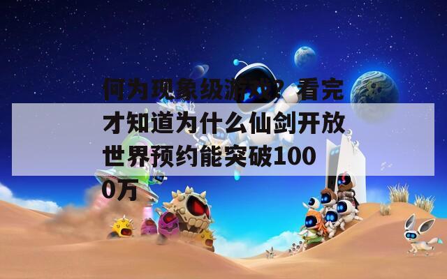 何为现象级游戏？看完才知道为什么仙剑开放世界预约能突破1000万