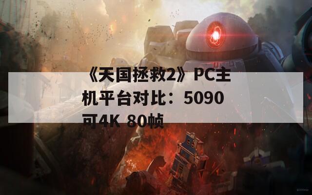 《天国拯救2》PC主机平台对比：5090可4K 80帧