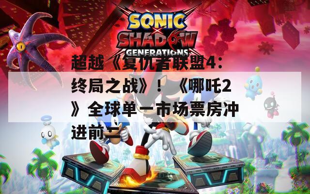 超越《复仇者联盟4：终局之战》！《哪吒2》全球单一市场票房冲进前二