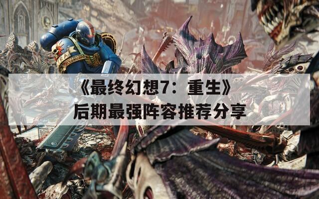 《最终幻想7：重生》后期最强阵容推荐分享