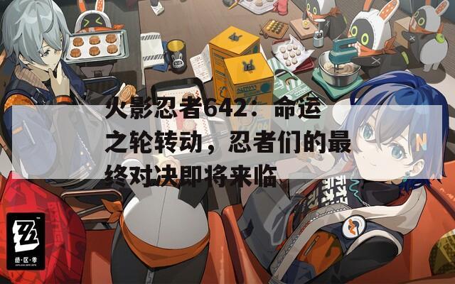 火影忍者642：命运之轮转动，忍者们的最终对决即将来临