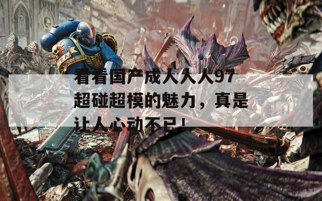 看看国产成人人人97超碰超模的魅力，真是让人心动不已！