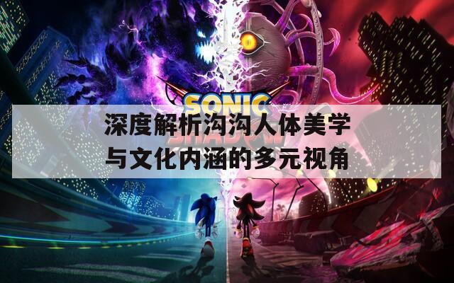 深度解析沟沟人体美学与文化内涵的多元视角