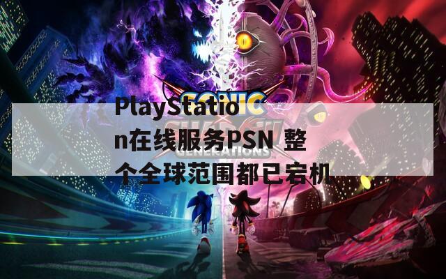 PlayStation在线服务PSN 整个全球范围都已宕机
