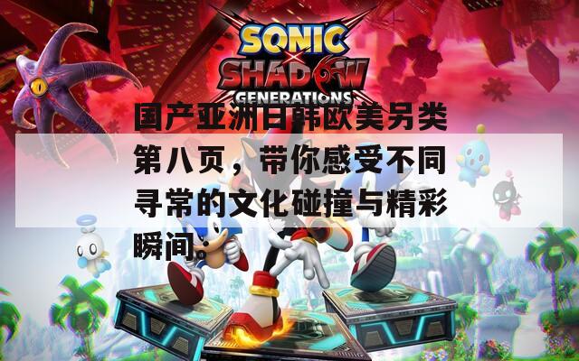 国产亚洲日韩欧美另类第八页，带你感受不同寻常的文化碰撞与精彩瞬间。