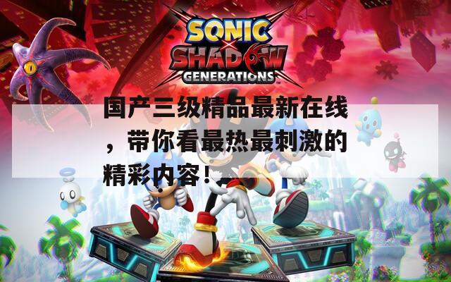 国产三级精品最新在线，带你看最热最刺激的精彩内容！