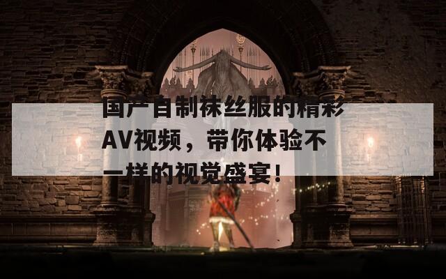 国产自制袜丝服的精彩AV视频，带你体验不一样的视觉盛宴！