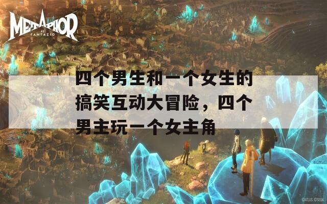四个男生和一个女生的搞笑互动大冒险，四个男主玩一个女主角