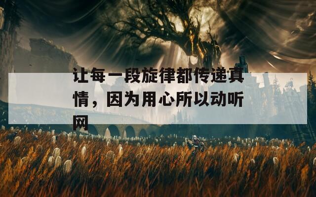 让每一段旋律都传递真情，因为用心所以动听网