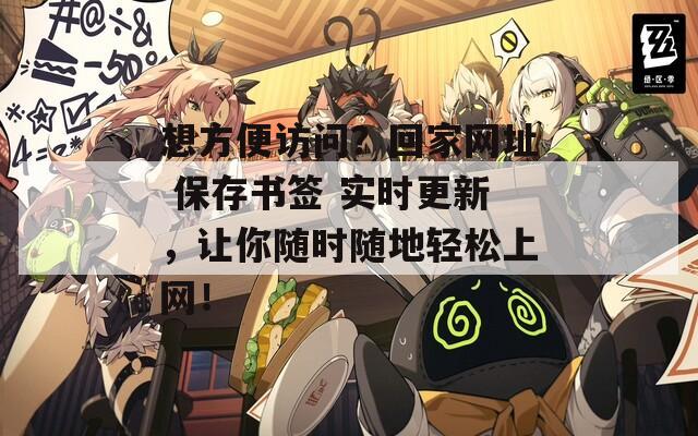 想方便访问？回家网址 保存书签 实时更新，让你随时随地轻松上网！