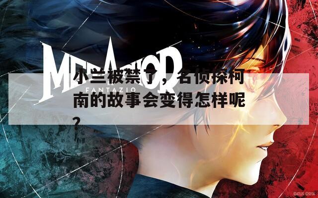 小兰被禁了，名侦探柯南的故事会变得怎样呢？