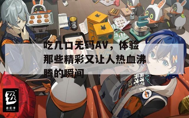 吃几口无码AV，体验那些精彩又让人热血沸腾的瞬间