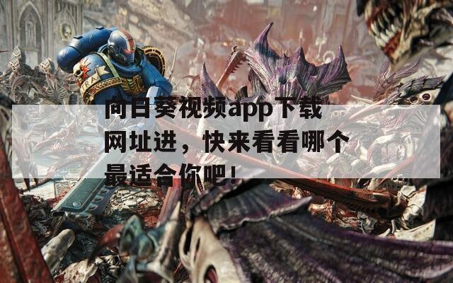 向日葵视频app下载网址进，快来看看哪个最适合你吧！