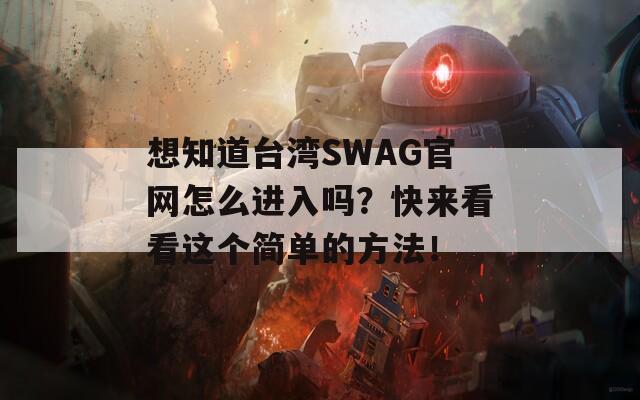 想知道台湾SWAG官网怎么进入吗？快来看看这个简单的方法！