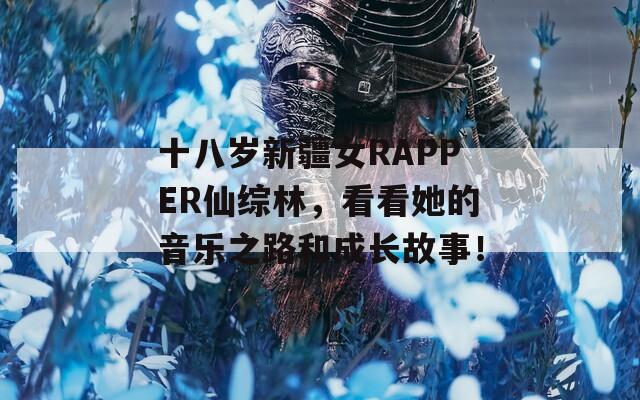 十八岁新疆女RAPPER仙综林，看看她的音乐之路和成长故事！