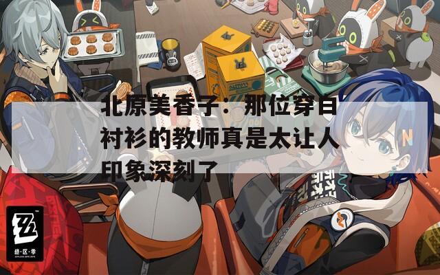 北原美香子：那位穿白衬衫的教师真是太让人印象深刻了