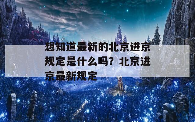 想知道最新的北京进京规定是什么吗？北京进京最新规定
