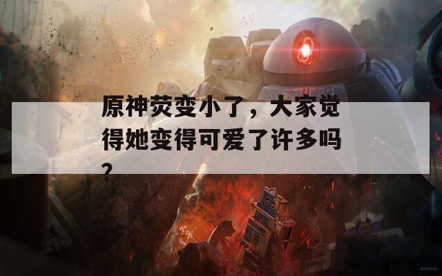 原神荧变小了，大家觉得她变得可爱了许多吗？