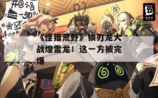 《怪猎荒野》锁刃龙大战煌雷龙！这一方被完爆