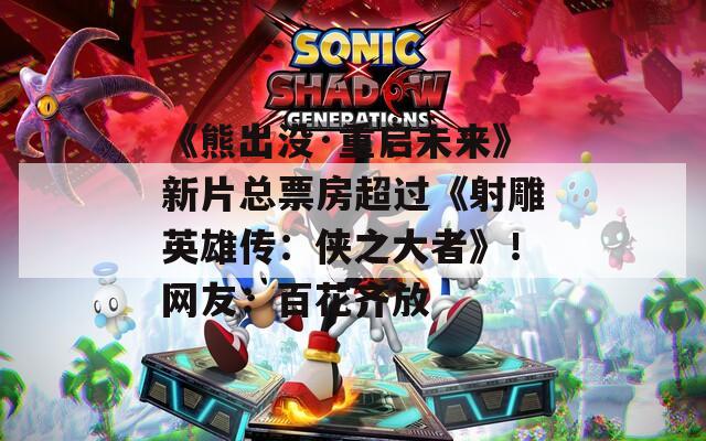 《熊出没·重启未来》新片总票房超过《射雕英雄传：侠之大者》！网友：百花齐放