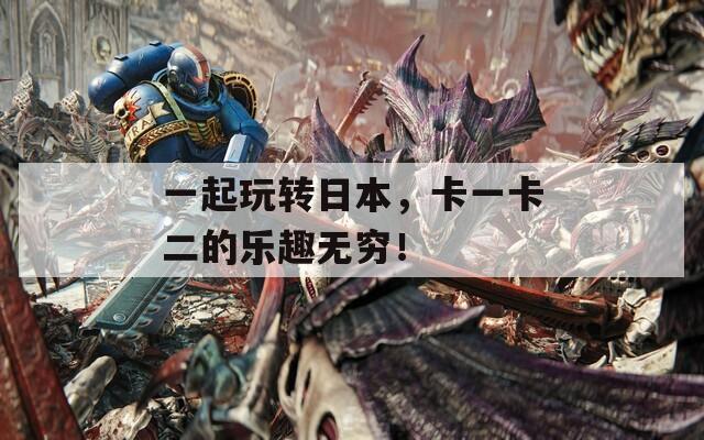 一起玩转日本，卡一卡二的乐趣无穷！