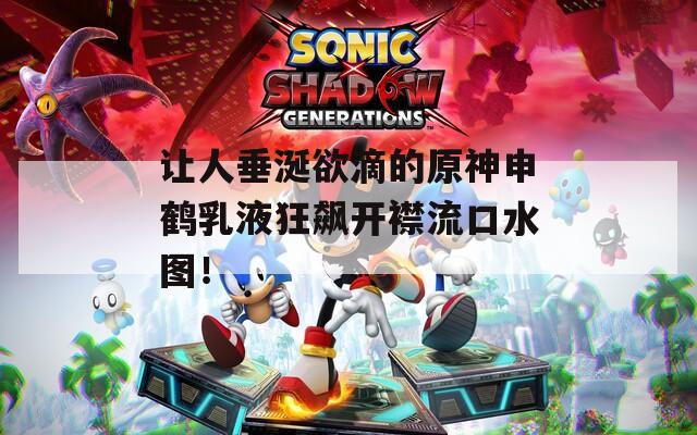 让人垂涎欲滴的原神申鹤乳液狂飙开襟流口水图！