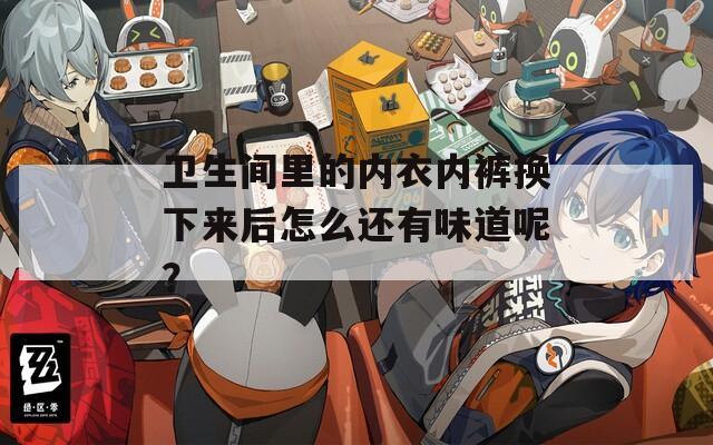 卫生间里的内衣内裤换下来后怎么还有味道呢？