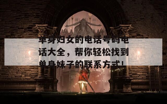 单身妇女的电话号码电话大全，帮你轻松找到单身妹子的联系方式！
