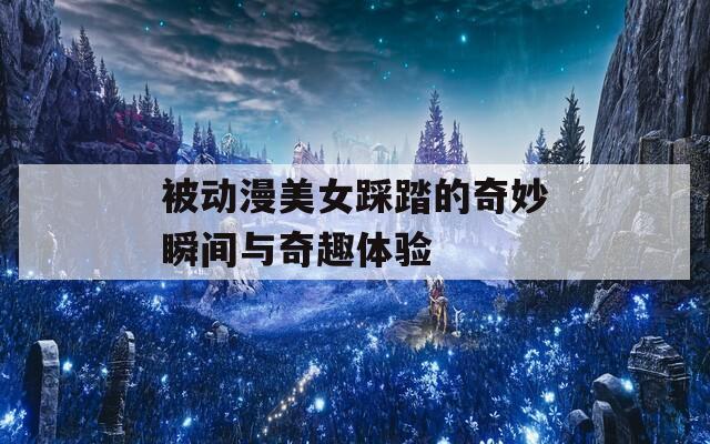 被动漫美女踩踏的奇妙瞬间与奇趣体验