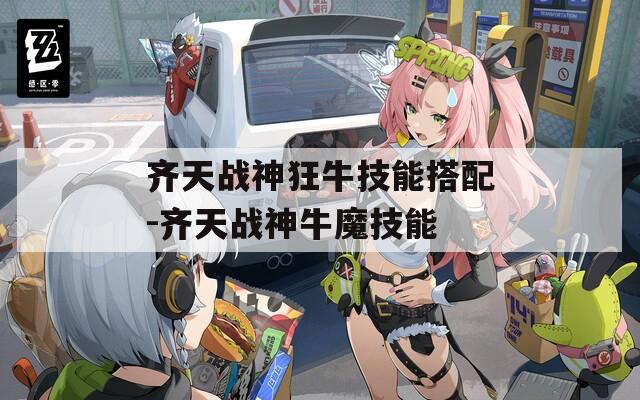 齐天战神狂牛技能搭配-齐天战神牛魔技能