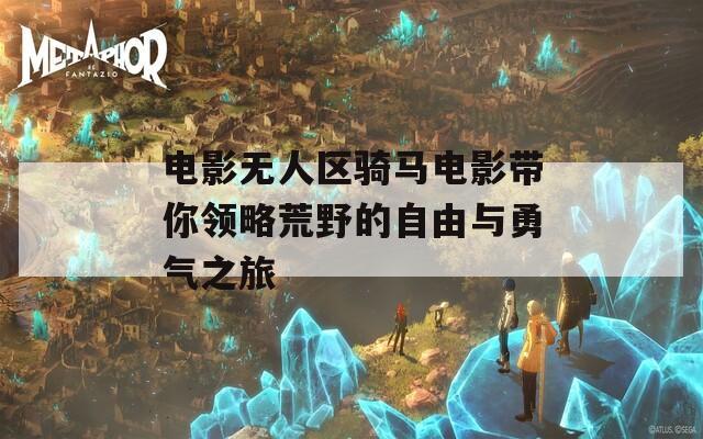 电影无人区骑马电影带你领略荒野的自由与勇气之旅
