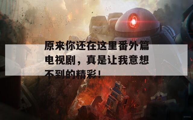原来你还在这里番外篇电视剧，真是让我意想不到的精彩！