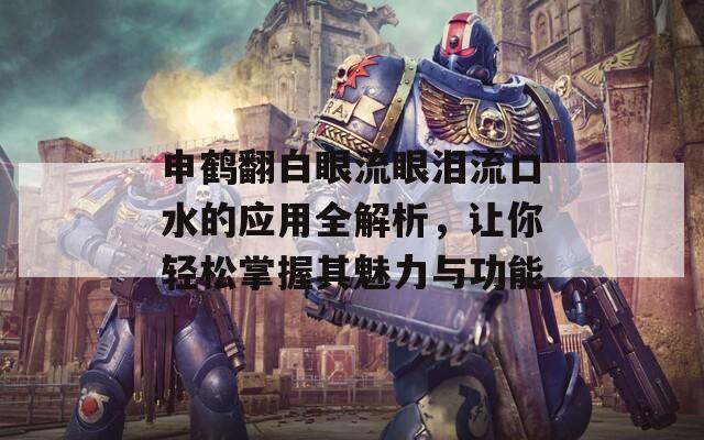 申鹤翻白眼流眼泪流口水的应用全解析，让你轻松掌握其魅力与功能