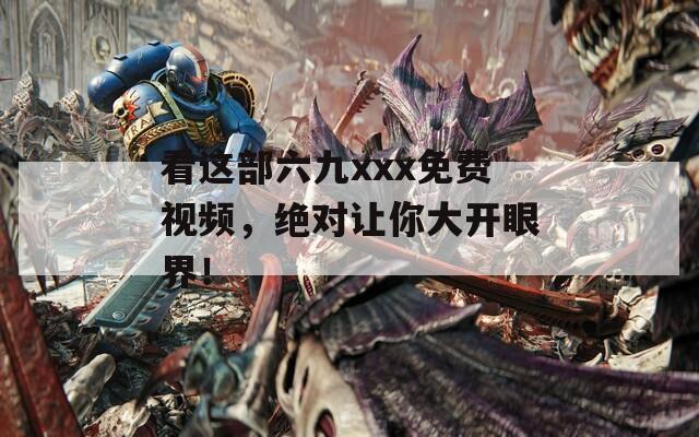 看这部六九xxx免费视频，绝对让你大开眼界！